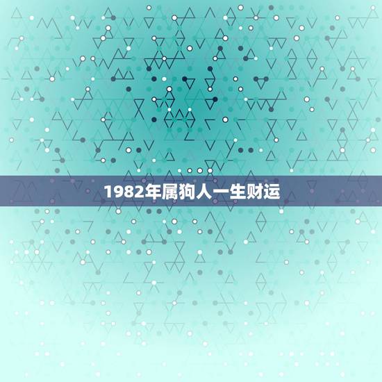 1982年属狗人一生财运,1982属狗未来十年运势 1982年属狗人一生财运,1982属狗未来十年运势