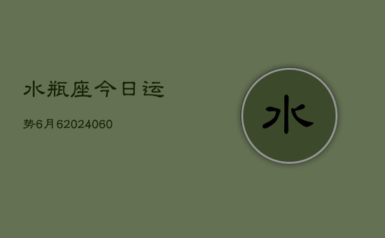 水瓶座今日运势6月6(20240605) 水瓶座今日运势6月6(20240605)
