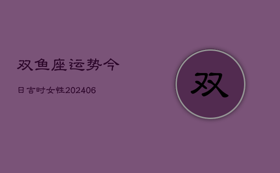 双鱼座运势今日吉时女性(20240605)