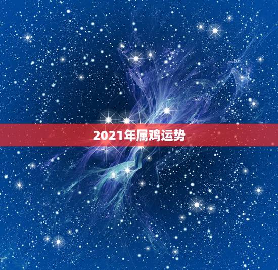 2021年属鸡运势,81年属鸡2021年运势及运程每月运程 2021年属鸡运势,81年属鸡2021年运势及运程每月运程