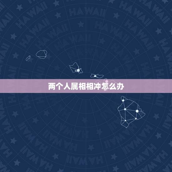 两个人属相相冲怎么办，请问两个人生肖相冲在一起，后果会是怎么样啊？