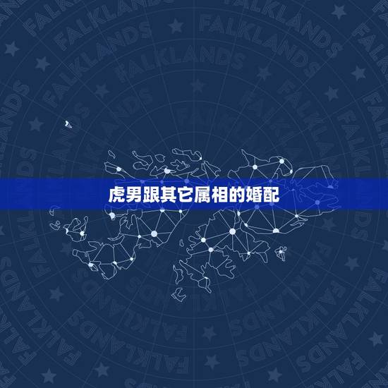 虎男跟其它属相的婚配，属虎的男生和什么属相的女生最相配