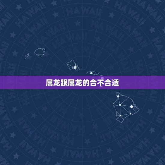 属龙跟属龙的合不合适，男龙女龙上上等婚姻