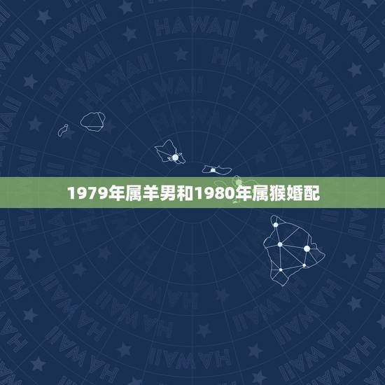 1979年属羊男和1980年属猴婚配，79年属羊，和80年属猴，婚姻运