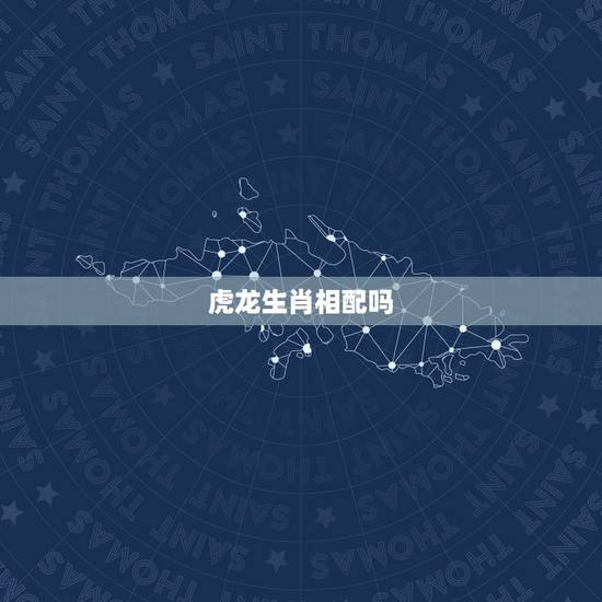 虎龙生肖相配吗，属龙和属虎的相配吗？
