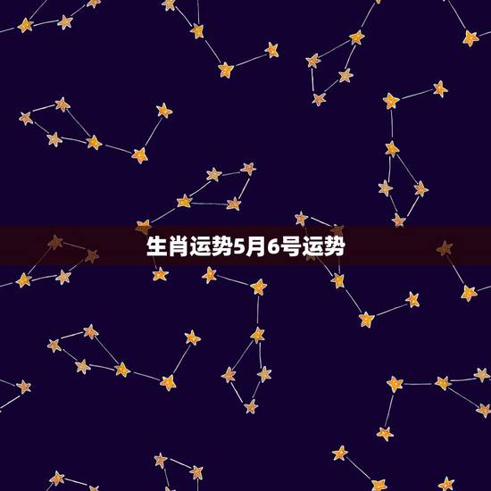 生肖运势5月6号运势，生肖运势2022 年运势大全