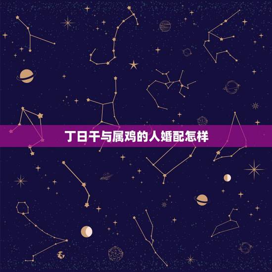丁日干与属鸡的人婚配怎样，属鸡的和属鸡的相配吗