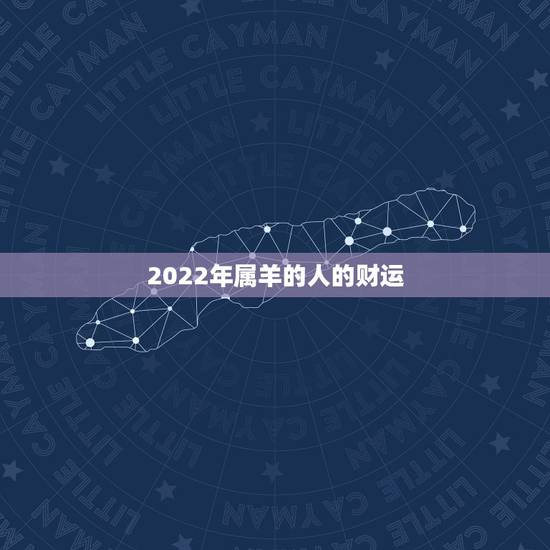 2022年属羊的人的财运,属羊人2022 年财运 2022年属羊的人的财运,属羊人2022 年财运