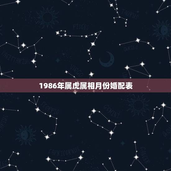 1986年属虎属相月份婚配表,属虎的和什么属相最配 1986年属虎属相月份婚配表,属虎的和什么属相最配
