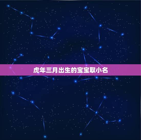 虎年三月出生的宝宝取小名,虎年出生的男宝宝取名 虎年三月出生的宝宝取小名,虎年出生的男宝宝取名