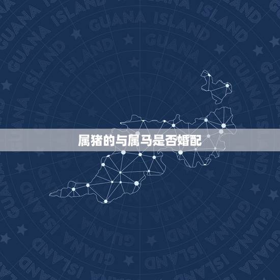 属猪的与属马是否婚配，属猪的人和属马的人婚配合适吗？