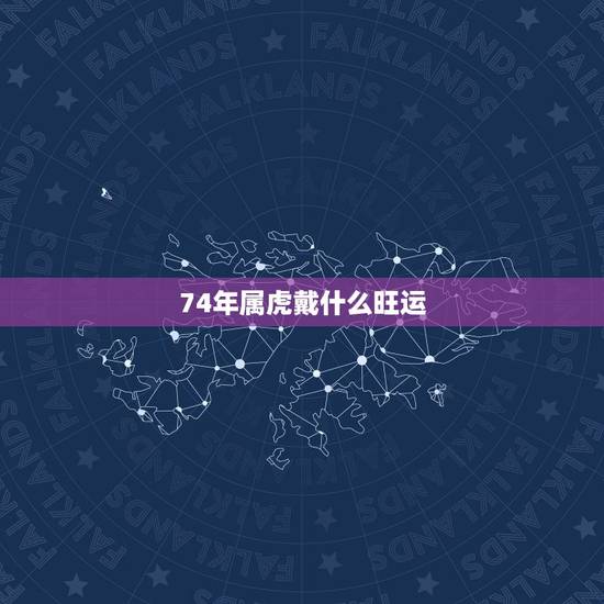 74年属虎戴什么旺运,1974年属虎人一生幸运数字 74年属虎戴什么旺运,1974年属虎人一生幸运数字