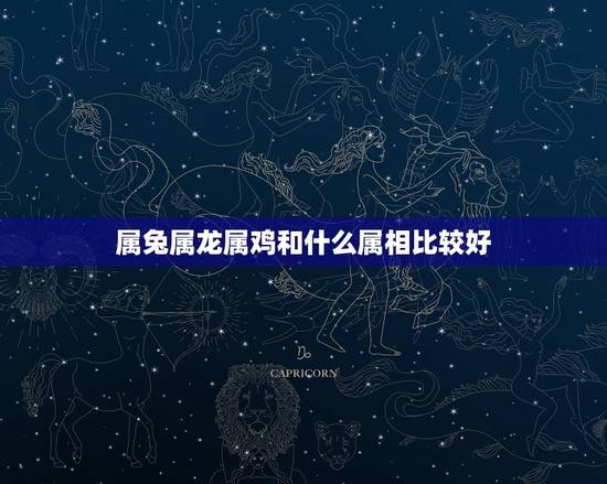 属兔属龙属鸡和什么属相比较好，属鸡和什么属相相冲