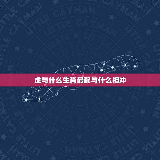 虎与什么生肖最配与什么相冲，虎和什么生肖最配最不配