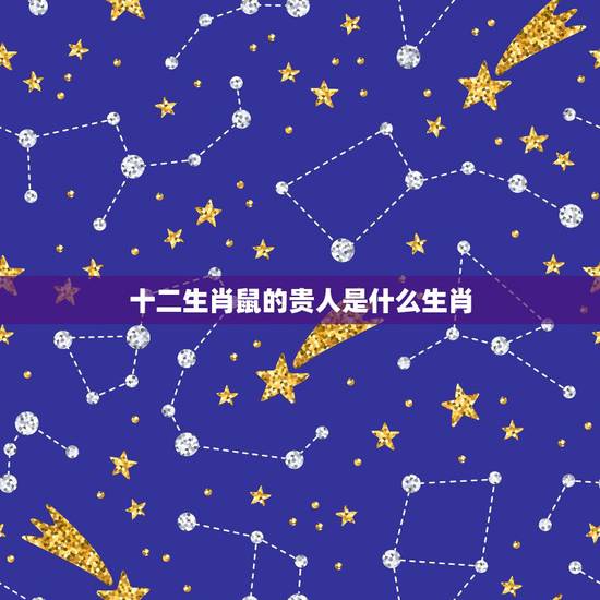 十二生肖鼠的贵人是什么生肖,84年属鼠人最穷不过36岁 十二生肖鼠的贵人是什么生肖,84年属鼠人最穷不过36岁