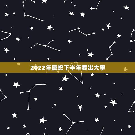 2022年属蛇下半年要出大事,2022年落魄的生肖 2022年属蛇下半年要出大事,2022年落魄的生肖