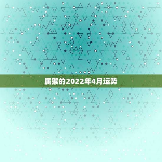 属猴的2022年4月运势,属猴人2021年运势运程每月运程 属猴的2022年4月运势,属猴人2021年运势运程每月运程