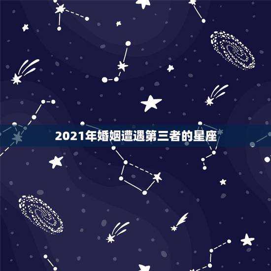 2021年婚姻遭遇第三者的星座,2021年注定离婚的星座男 2021年婚姻遭遇第三者的星座,2021年注定离婚的星座男