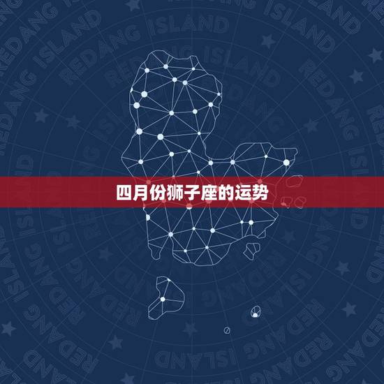 四月份狮子座的运势,狮子座四月事业运程怎样? 四月份狮子座的运势,狮子座四月事业运程怎样?