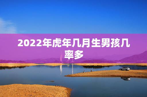 2022年虎年几月生男孩几率多,2022年虎年是生男孩多还是生女孩多? 2022年虎年几月生男孩几率多,2022年虎年是生男孩多还是生女孩多?
