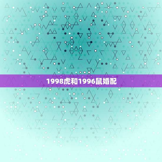 1998虎和1996鼠婚配，1996年属鼠男和1998属虎女相配吗