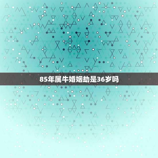 85年属牛婚姻劫是36岁吗,1985年属牛女3月18出生2021年36 85年属牛婚姻劫是36岁吗,1985年属牛女3月18出生2021年36