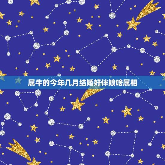 属牛的今年几月结婚好伴娘啥属相,我属牛结婚的时候要忌讳什么属相的伴娘 属牛的今年几月结婚好伴娘啥属相,我属牛结婚的时候要忌讳什么属相的伴娘