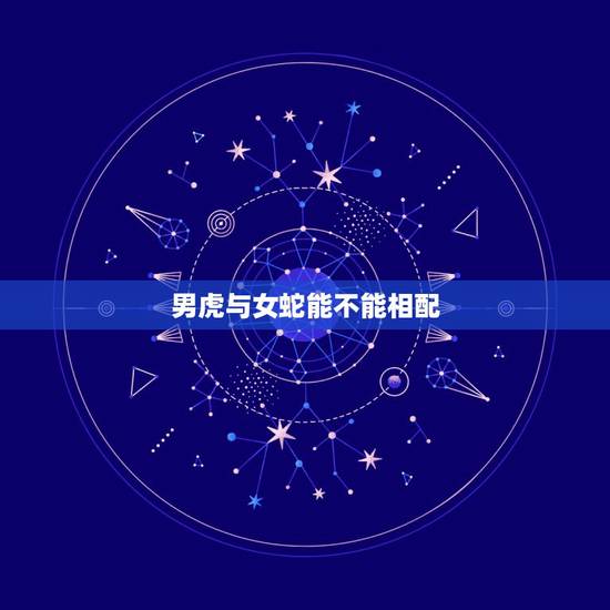 男虎与女蛇能不能相配,属虎男和属蛇女能长久吗 男虎与女蛇能不能相配,属虎男和属蛇女能长久吗