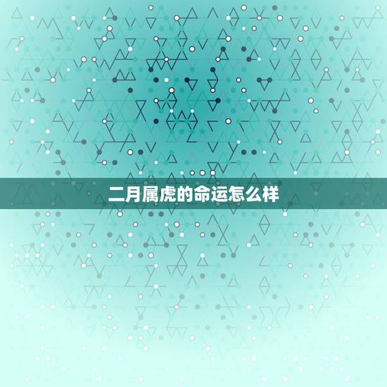 二月属虎的命运怎么样,属虎的孩子克父母 二月属虎的命运怎么样,属虎的孩子克父母