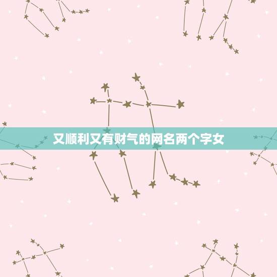 又顺利又有财气的网名两个字女,好听又幸运2个字顺利的网名 又顺利又有财气的网名两个字女,好听又幸运2个字顺利的网名