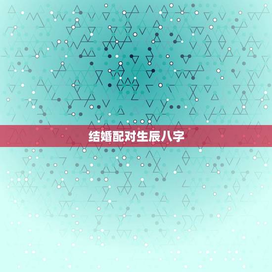 结婚配对生辰八字，婚姻配对生辰八字算命
