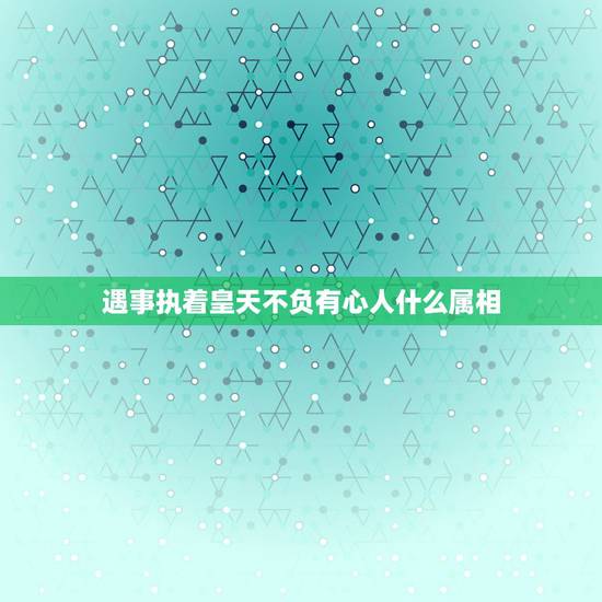 遇事执着皇天不负有心人什么属相，遇事执着皇天不负有心人是什么生肖