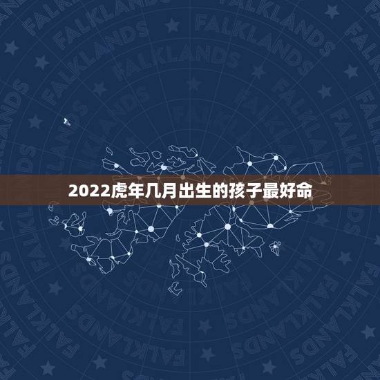 2022虎年几月出生的孩子最好命,属虎的2022年几月出生最好 2022虎年几月出生的孩子最好命,属虎的2022年几月出生最好