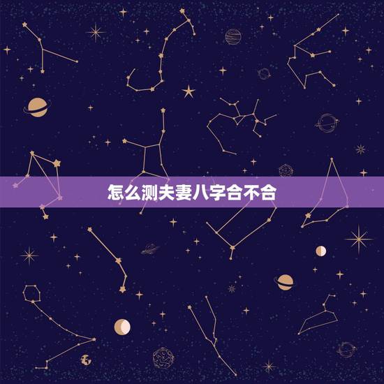 怎么测夫妻八字合不合，测夫妻八字合不合有哪些方法？
