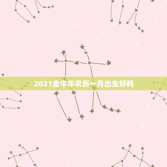 2021金牛年农历一月出生好吗，2021年属牛宝宝正月出生好不好