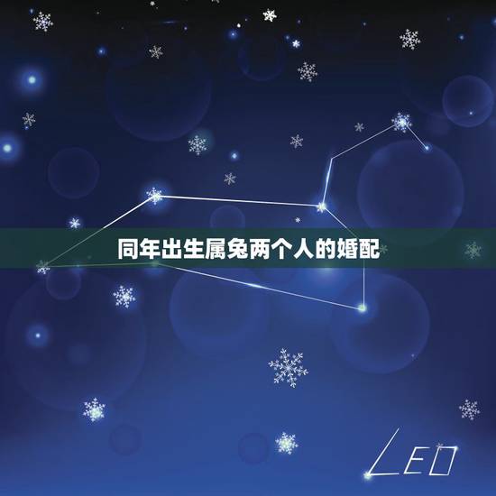 同年出生属兔两个人的婚配，属兔的属相婚配表是怎样的？
