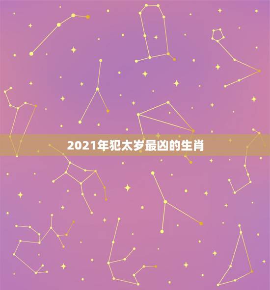 2021年犯太岁最凶的生肖,属龙2021年犯太岁怎么化解 2021年犯太岁最凶的生肖,属龙2021年犯太岁怎么化解