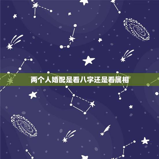 两个人婚配是看八字还是看属相，男女婚配，到底是看属相，还是看八字