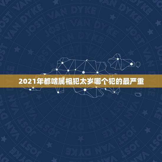 2021年都啥属相犯太岁哪个犯的最严重,2021太岁犯太岁的生肖 2021年都啥属相犯太岁哪个犯的最严重,2021太岁犯太岁的生肖