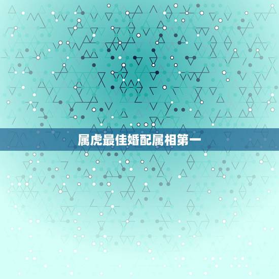 属虎最佳婚配属相第一,男属虎最佳婚配属相 属虎最佳婚配属相第一,男属虎最佳婚配属相
