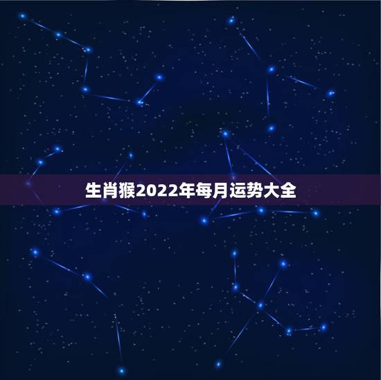 生肖猴2022年每月运势大全，2022属猴全年运势女