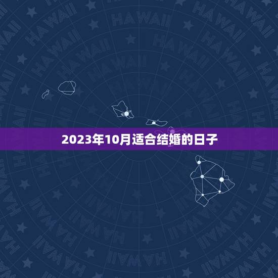 2023年10月适合结婚的日子,2023年12月18到2024年10月 2023年10月适合结婚的日子,2023年12月18到2024年10月