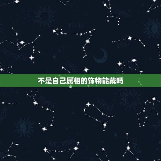 不是自己属相的饰物能戴吗，听说自己不能带自己属相的饰品，是有这种说法吗