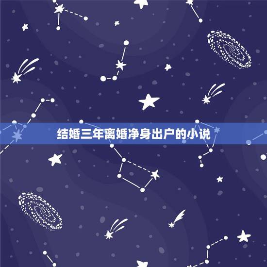 结婚三年离婚净身出户的小说,求男主结婚三年不知道妻子长什么样子,离婚后 结婚三年离婚净身出户的小说,求男主结婚三年不知道妻子长什么样子,离婚后