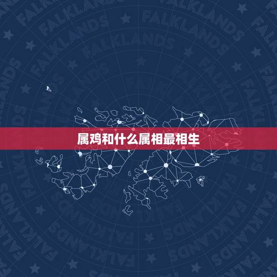 属鸡和什么属相最相生，属鸡的和什么属相最配