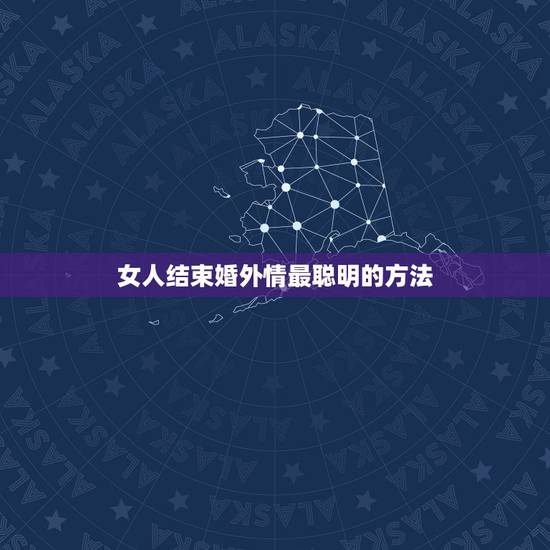 女人结束婚外情最聪明的方法，婚外情女人主动好不好 聪明女人结束婚外情的