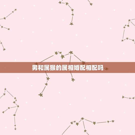 男和属猴的属相婚配相配吗,属猴的男人和什么属相的女人最般配? 男和属猴的属相婚配相配吗,属猴的男人和什么属相的女人最般配?