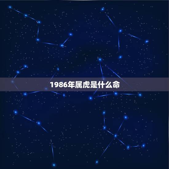 1986年属虎是什么命,1986年属虎是什么命生在几月好 1986年属虎是什么命,1986年属虎是什么命生在几月好