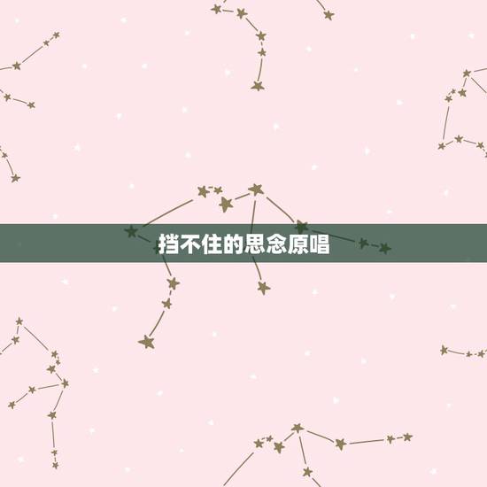 挡不住的思念原唱,挡不住思念的歌曲原唱是谁? 挡不住的思念原唱,挡不住思念的歌曲原唱是谁?