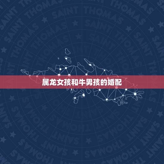 属龙女孩和牛男孩的婚配,属龙的女生和什么属相的男生相配,什么属相的男生 属龙女孩和牛男孩的婚配,属龙的女生和什么属相的男生相配,什么属相的男生